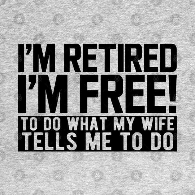 I'm retired I'm free! to do what my wife tells me to do by KC Happy Shop